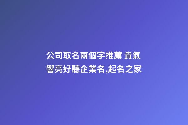 公司取名兩個字推薦 貴氣響亮好聽企業名,起名之家